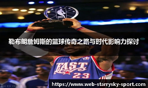 勒布朗詹姆斯的篮球传奇之路与时代影响力探讨