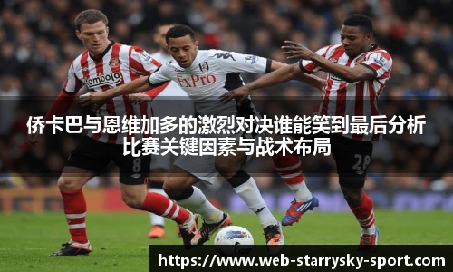 侨卡巴与恩维加多的激烈对决谁能笑到最后分析比赛关键因素与战术布局